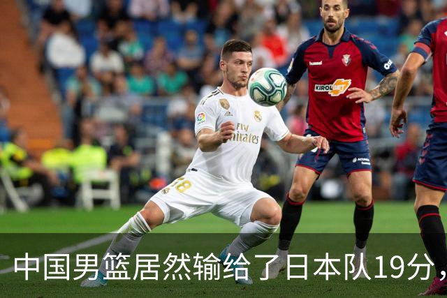 中国男篮居然输给了日本队19分，郭士强从选人和临场指挥都有问题