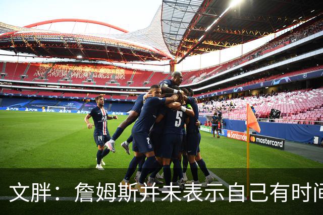 文胖：詹姆斯并未表示自己有时间见湖人 缺乏沟通或表明他想离队