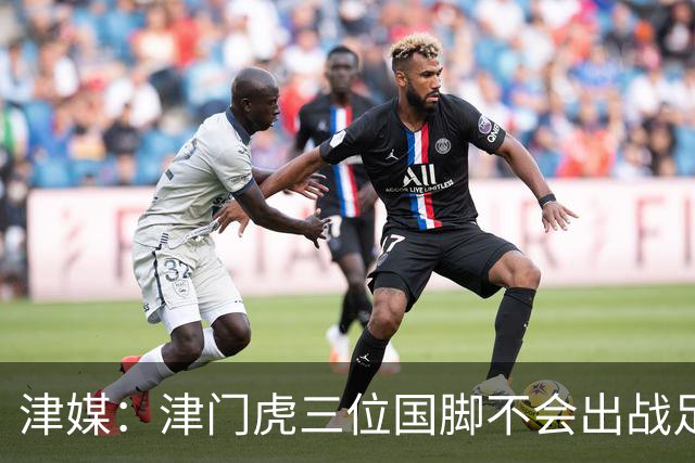 津媒：津门虎三位国脚不会出战足协杯，大概率以年轻球员为主