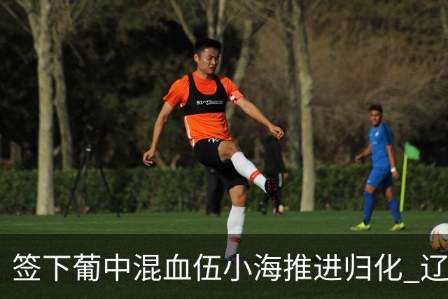 签下葡中混血伍小海推进归化 辽宁铁人中甲冲浪