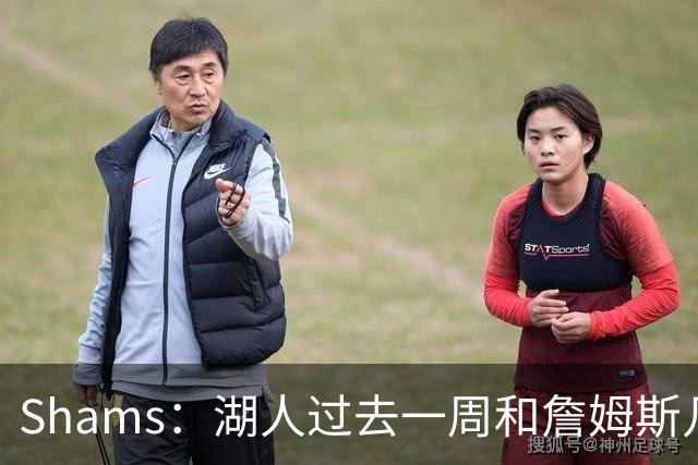 Shams：湖人过去一周和詹姆斯几乎零沟通 至今没给他开出报价